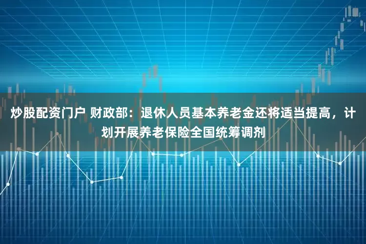 炒股配资门户 财政部：退休人员基本养老金还将适当提高，计划开展养老保险全国统筹调剂