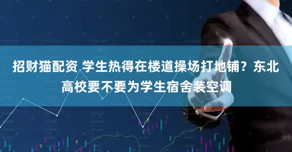 招财猫配资 学生热得在楼道操场打地铺？东北高校要不要为学生宿舍装空调