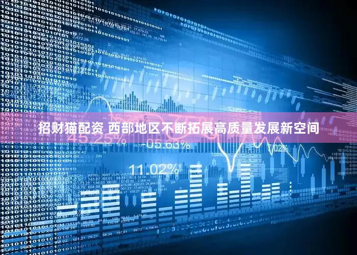 招财猫配资 西部地区不断拓展高质量发展新空间