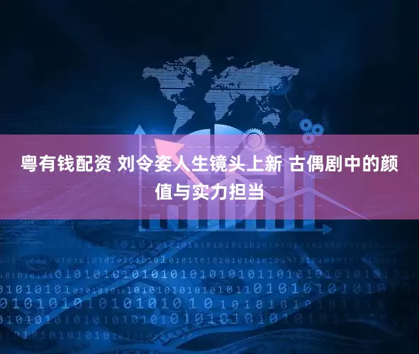 粤有钱配资 刘令姿人生镜头上新 古偶剧中的颜值与实力担当