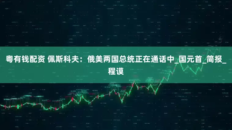粤有钱配资 佩斯科夫：俄美两国总统正在通话中_国元首_简报_程谟