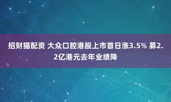 招财猫配资 大众口腔港股上市首日涨3.5% 募2.2亿港元去年业绩降