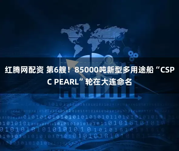 红腾网配资 第6艘！85000吨新型多用途船“CSPC PEARL”轮在大连命名