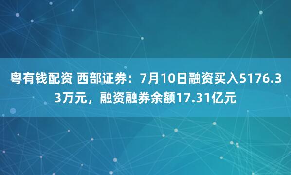 粤有钱配资 西部证券：7月10日融资买入5176.33万元，融资融券余额17.31亿元