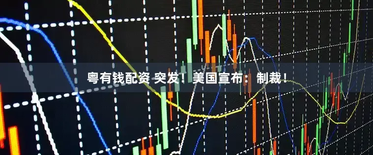 粤有钱配资 突发！美国宣布：制裁！