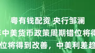 粤有钱配资 央行邹澜：下半年中美货币政策周期错位将得到改善，中美利差趋于收窄