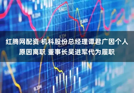 红腾网配资 机科股份总经理谭君广因个人原因离职 董事长吴进军代为履职
