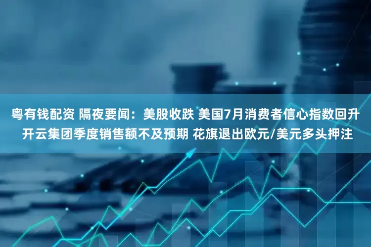 粤有钱配资 隔夜要闻：美股收跌 美国7月消费者信心指数回升 开云集团季度销售额不及预期 花旗退出欧元/美元多头押注