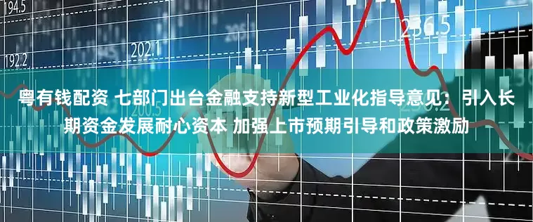 粤有钱配资 七部门出台金融支持新型工业化指导意见：引入长期资金发展耐心资本 加强上市预期引导和政策激励