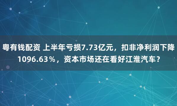 粤有钱配资 上半年亏损7.73亿元，扣非净利润下降1096.63％，资本市场还在看好江淮汽车？