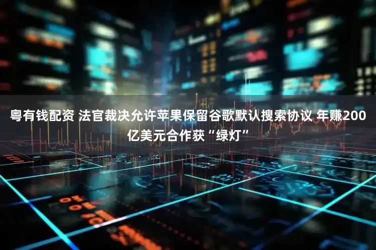 粤有钱配资 法官裁决允许苹果保留谷歌默认搜索协议 年赚200亿美元合作获“绿灯”