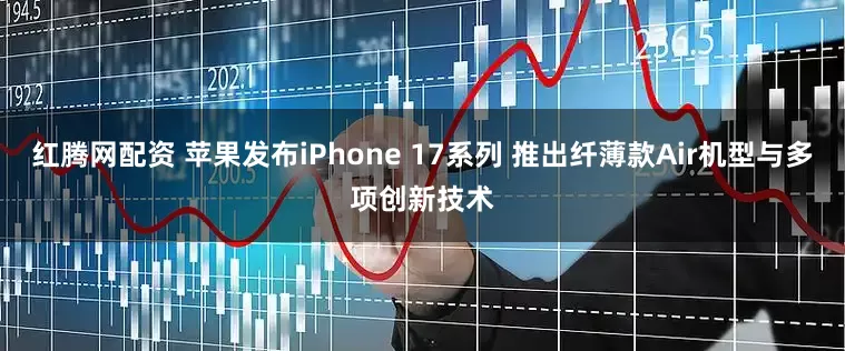 红腾网配资 苹果发布iPhone 17系列 推出纤薄款Air机型与多项创新技术