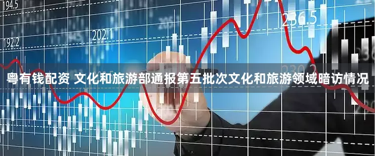 粤有钱配资 文化和旅游部通报第五批次文化和旅游领域暗访情况
