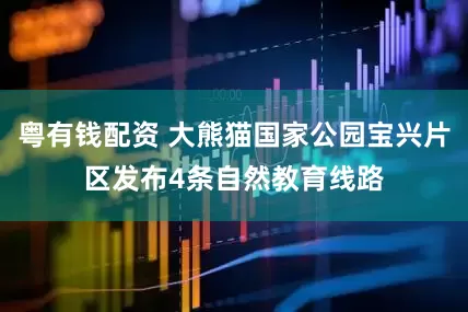 粤有钱配资 大熊猫国家公园宝兴片区发布4条自然教育线路