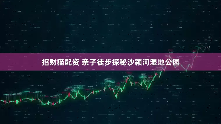 招财猫配资 亲子徒步探秘沙颍河湿地公园