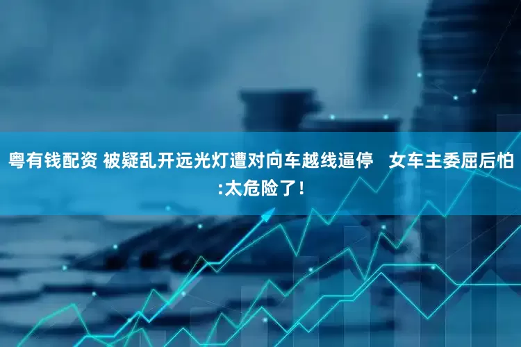 粤有钱配资 被疑乱开远光灯遭对向车越线逼停   女车主委屈后怕:太危险了！