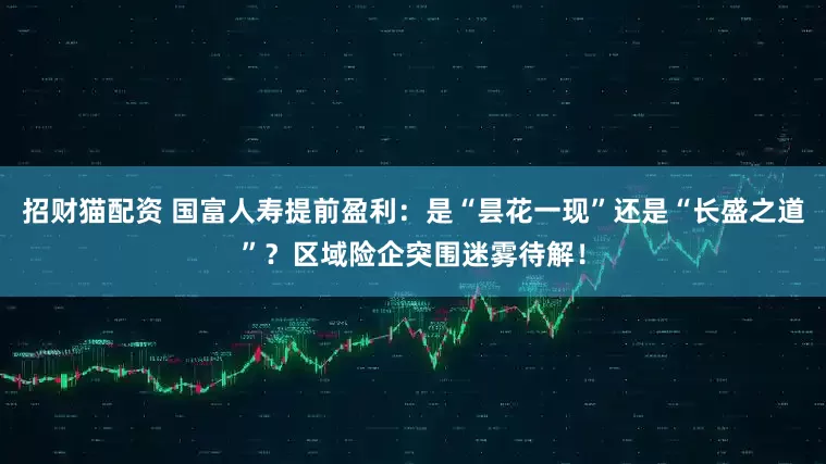 招财猫配资 国富人寿提前盈利：是“昙花一现”还是“长盛之道”？区域险企突围迷雾待解！