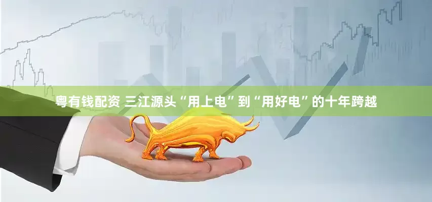 粤有钱配资 三江源头“用上电”到“用好电”的十年跨越
