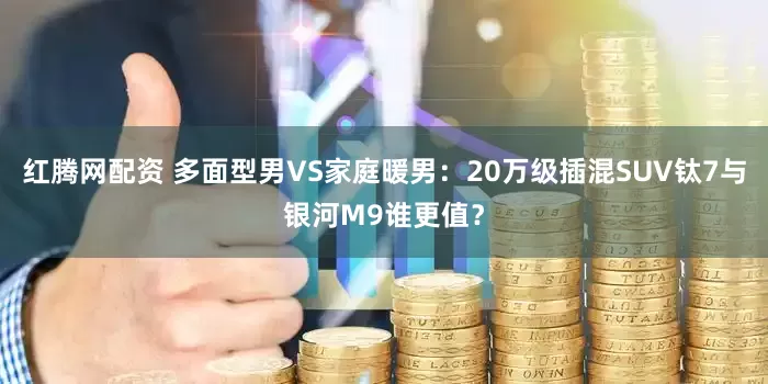 红腾网配资 多面型男VS家庭暖男：20万级插混SUV钛7与银河M9谁更值？