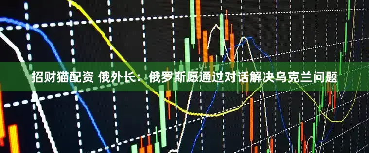 招财猫配资 俄外长：俄罗斯愿通过对话解决乌克兰问题