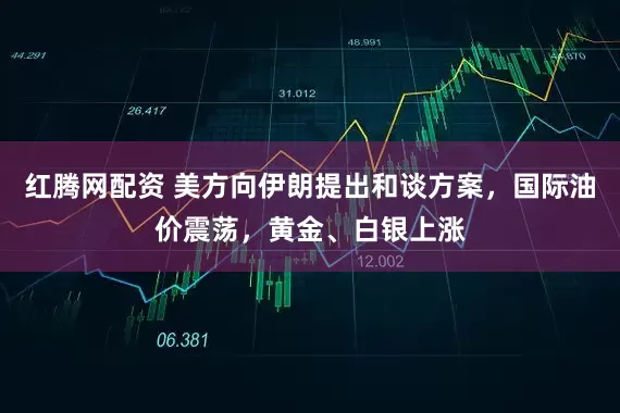 红腾网配资 美方向伊朗提出和谈方案，国际油价震荡，黄金、白银上涨