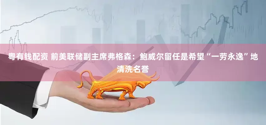 粤有钱配资 前美联储副主席弗格森：鲍威尔留任是希望“一劳永逸”地清洗名誉
