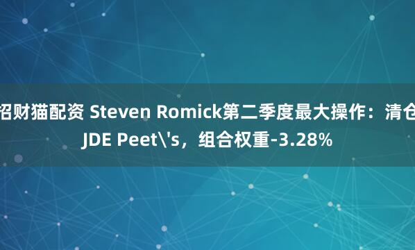招财猫配资 Steven Romick第二季度最大操作：清仓JDE Peet's，组合权重-3.28%