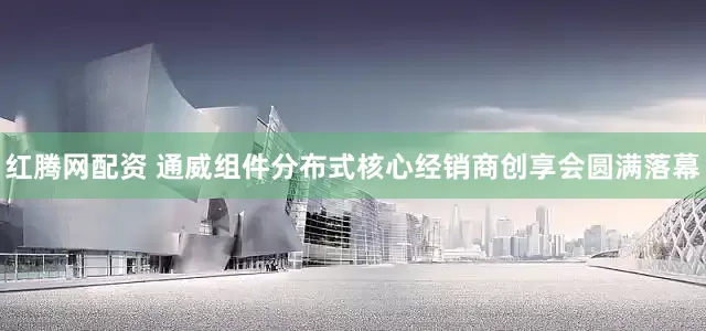 红腾网配资 通威组件分布式核心经销商创享会圆满落幕