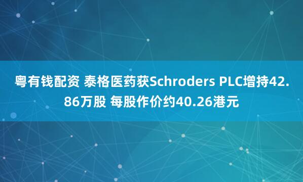 粤有钱配资 泰格医药获Schroders PLC增持42.86万股 每股作价约40.26港元