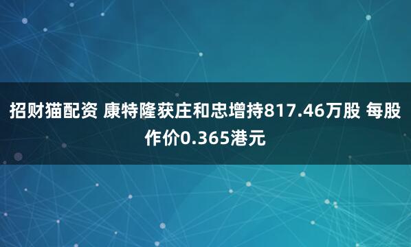 招财猫配资 康特隆获庄和忠增持817.46万股 每股作价0.365港元